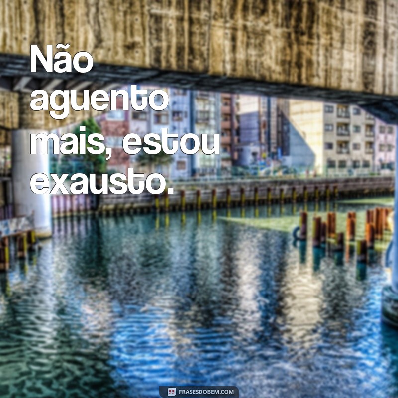 frases de quem esta cansado Não aguento mais, estou exausto.