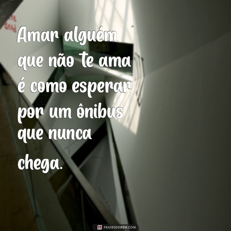 frases tristes de amor não correspondido Amar alguém que não te ama é como esperar por um ônibus que nunca chega.