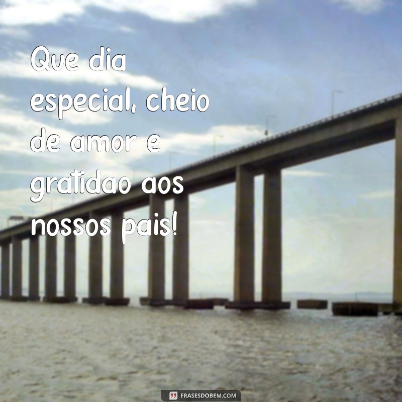 que dias e dias dos pais Que dia especial, cheio de amor e gratidão aos nossos pais!