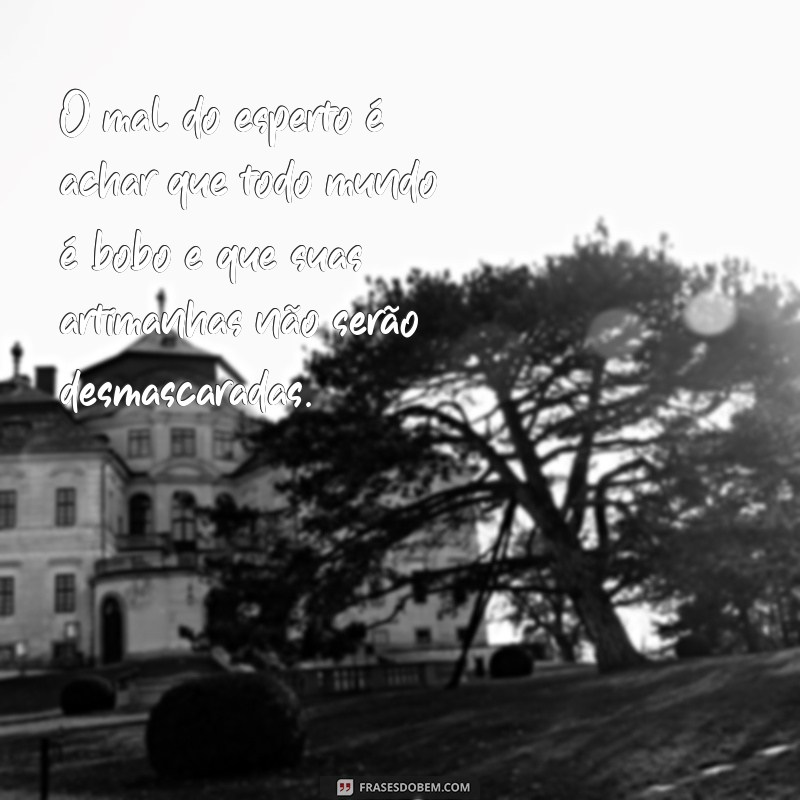 o mal do esperto é achar que todo mundo é bobo O mal do esperto é achar que todo mundo é bobo e que suas artimanhas não serão desmascaradas.