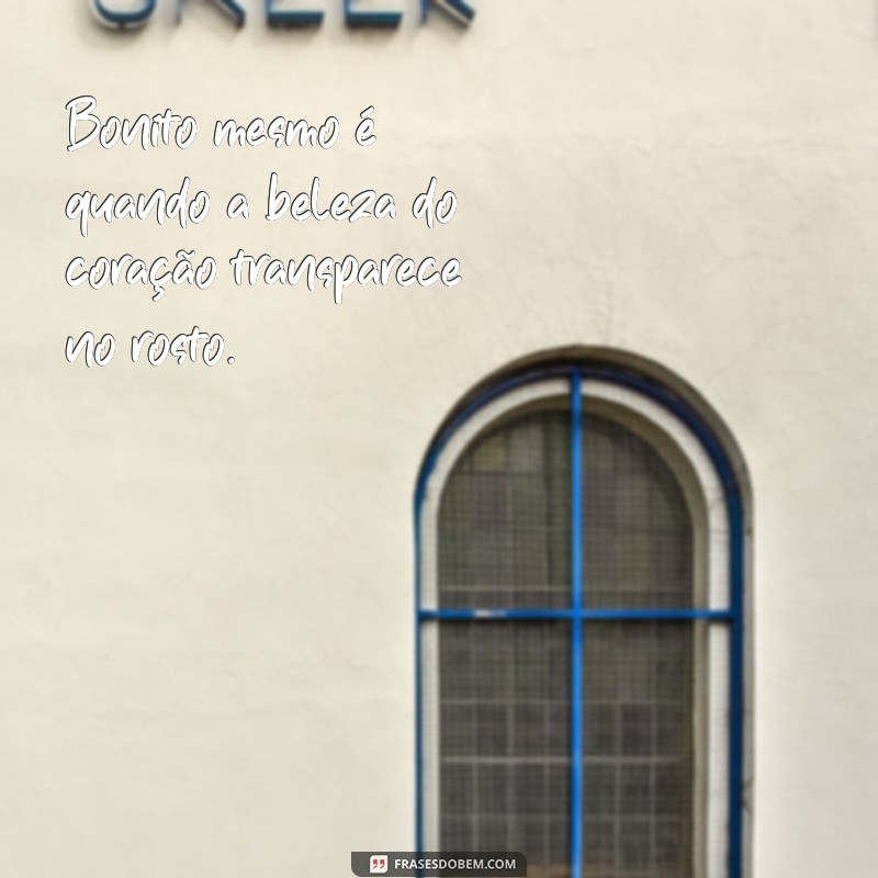 bonito mesmo é quando a beleza do coração transparece no rosto Bonito mesmo é quando a beleza do coração transparece no rosto.