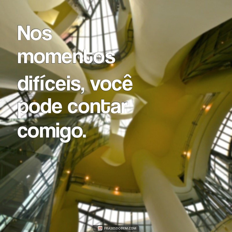 pode contar comigo Nos momentos difíceis, você pode contar comigo.