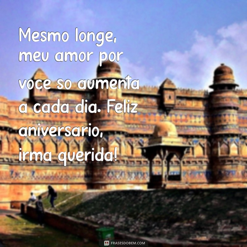 mensagem de aniversario irmã distante Mesmo longe, meu amor por você só aumenta a cada dia. Feliz aniversário, irmã querida!