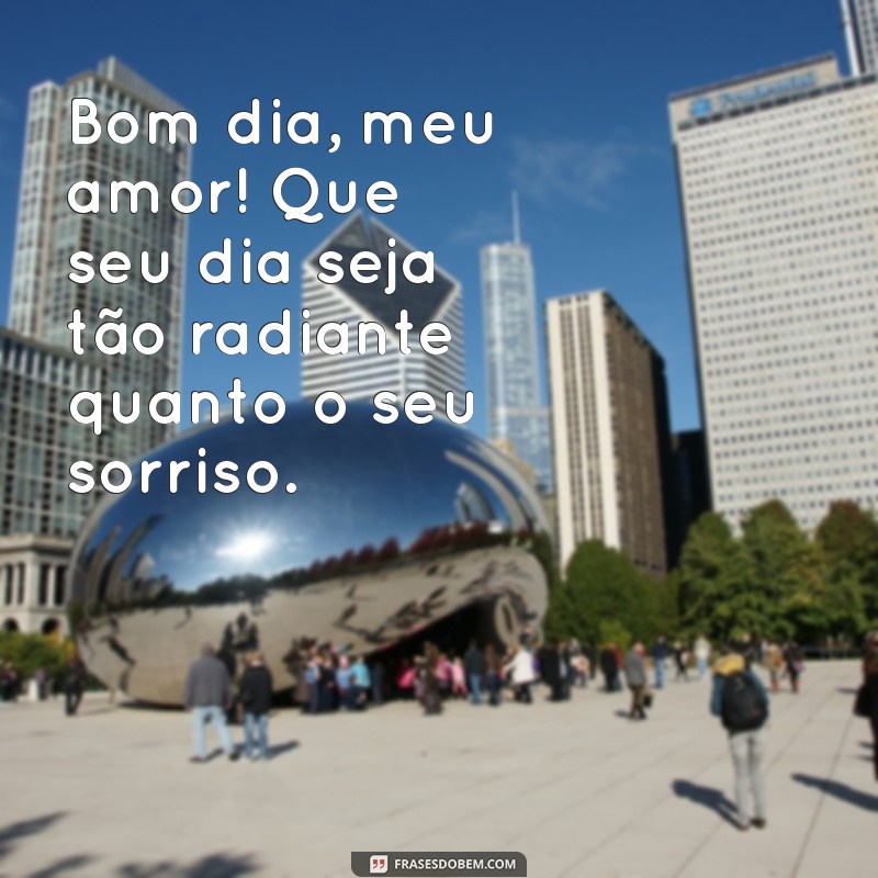 frases de bom dia meu amor para whatsapp Bom dia, meu amor! Que seu dia seja tão radiante quanto o seu sorriso.