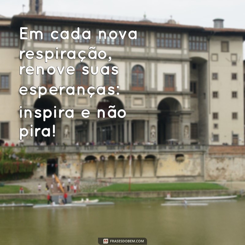 Frases Inspiradoras: Respire, Inspire e Não Pire! 