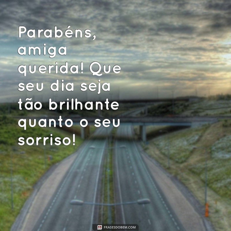 parabéns para amiga querida Parabéns, amiga querida! Que seu dia seja tão brilhante quanto o seu sorriso!