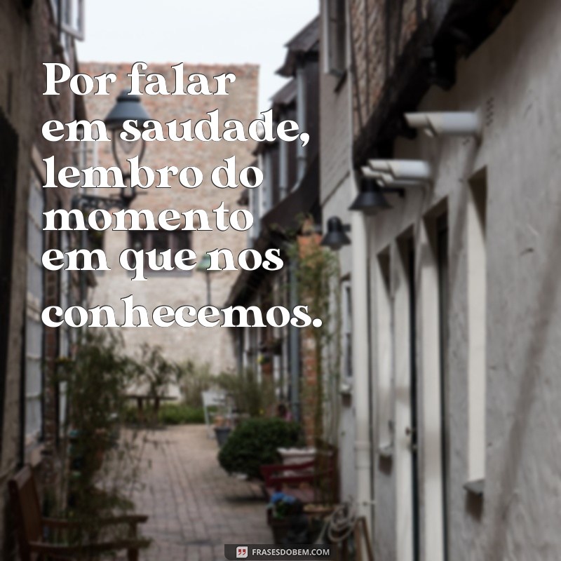 frases e por falar em saudade cifra Por falar em saudade, lembro do momento em que nos conhecemos.