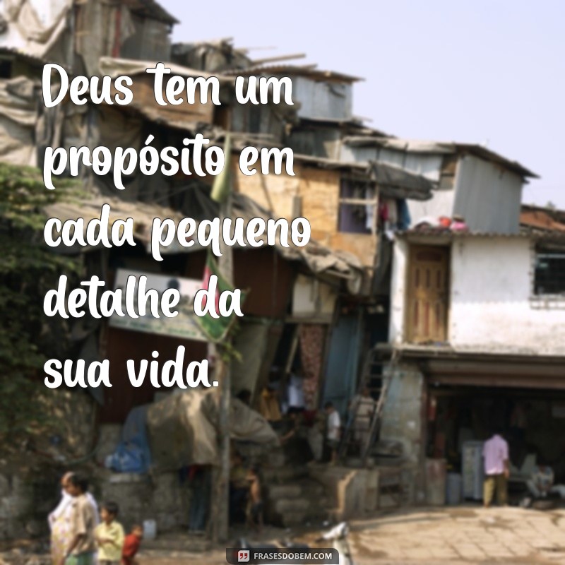 deus tem propósito em tudo Deus tem um propósito em cada pequeno detalhe da sua vida.