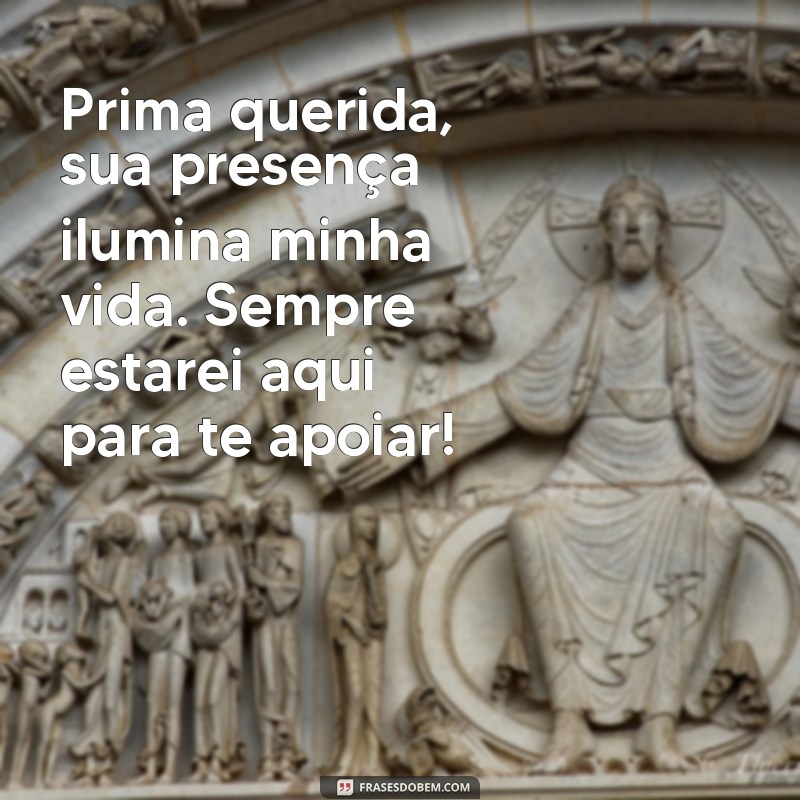 mensagem para prima querida Prima querida, sua presença ilumina minha vida. Sempre estarei aqui para te apoiar!