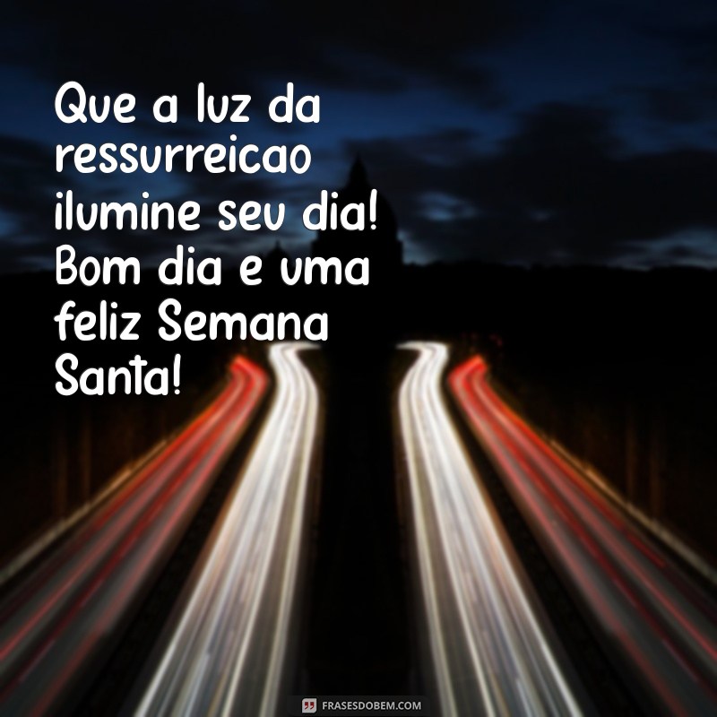 mensagem de bom dia da semana santa Que a luz da ressurreição ilumine seu dia! Bom dia e uma feliz Semana Santa!