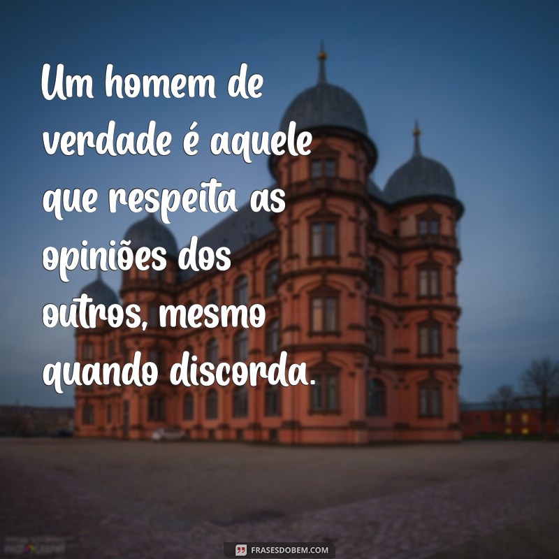 mensagem homem de verdade Um homem de verdade é aquele que respeita as opiniões dos outros, mesmo quando discorda.