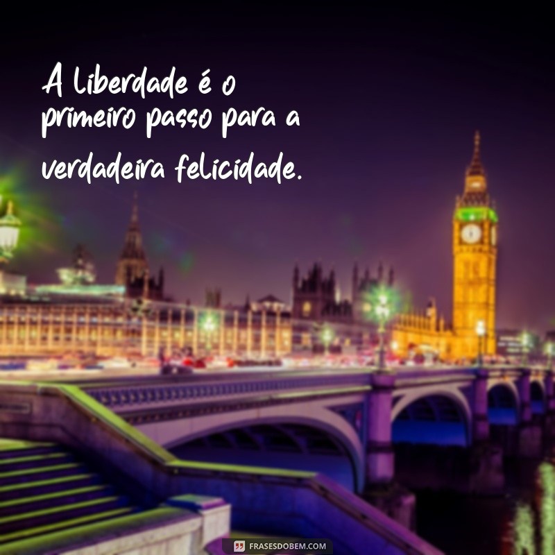 frases sobre ser livre e feliz A liberdade é o primeiro passo para a verdadeira felicidade.