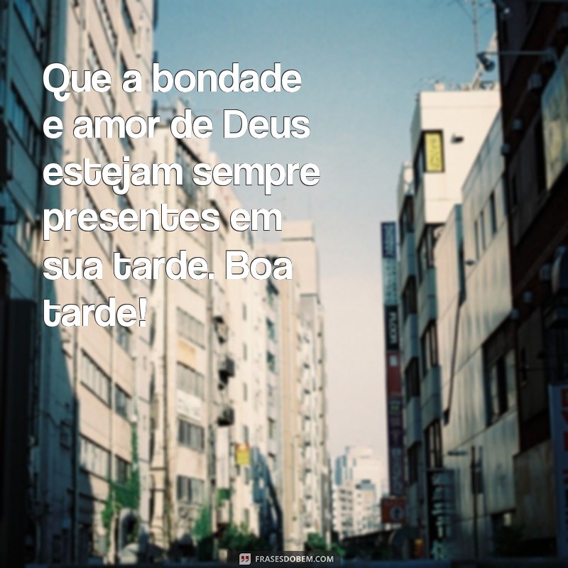 frases Deus mensagem de boa tarde Que a bondade e amor de Deus estejam sempre presentes em sua tarde. Boa tarde!