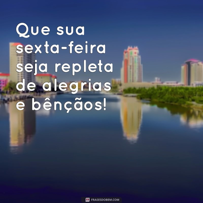 feliz e abençoada sexta-feira Que sua sexta-feira seja repleta de alegrias e bênçãos!