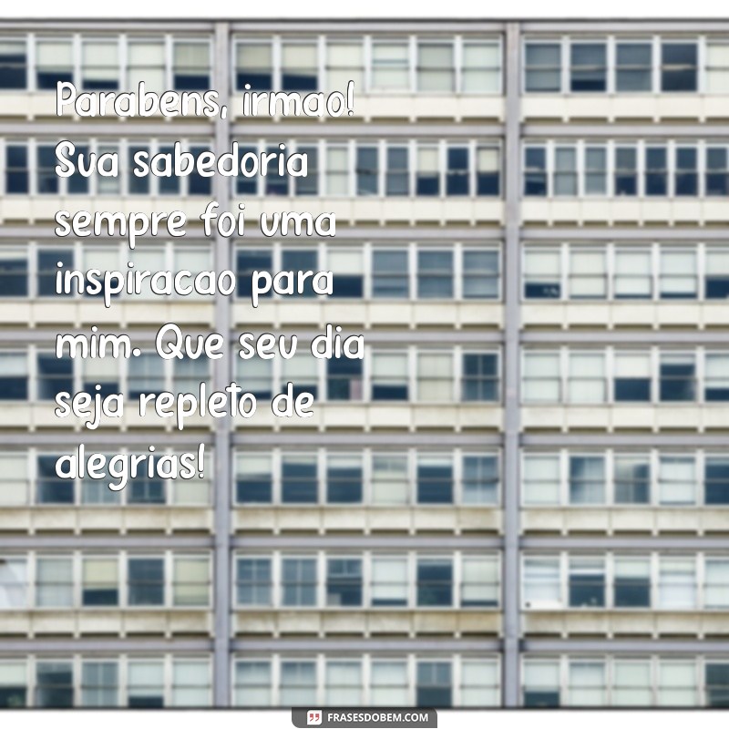 parabéns para o irmão mais velho Parabéns, irmão! Sua sabedoria sempre foi uma inspiração para mim. Que seu dia seja repleto de alegrias!