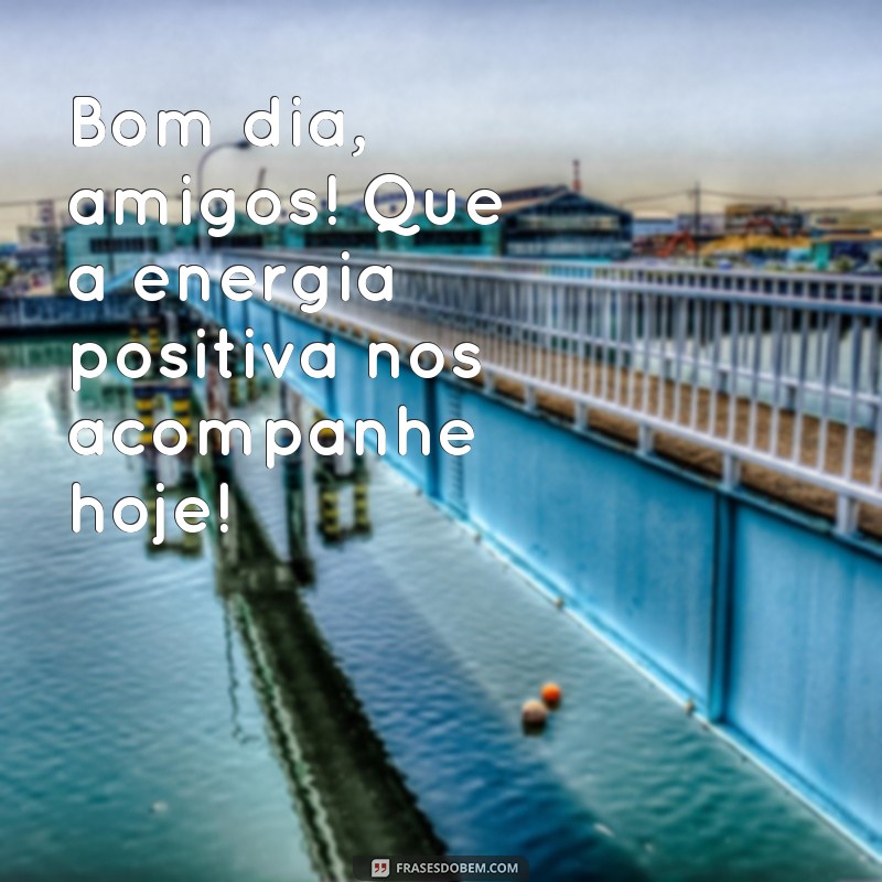 bom dia para grupo de amigos Bom dia, amigos! Que a energia positiva nos acompanhe hoje!