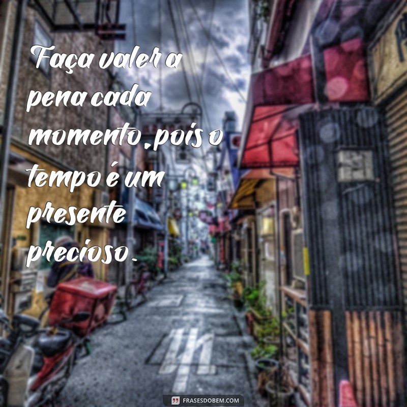 frases faça valer a pena Faça valer a pena cada momento, pois o tempo é um presente precioso.