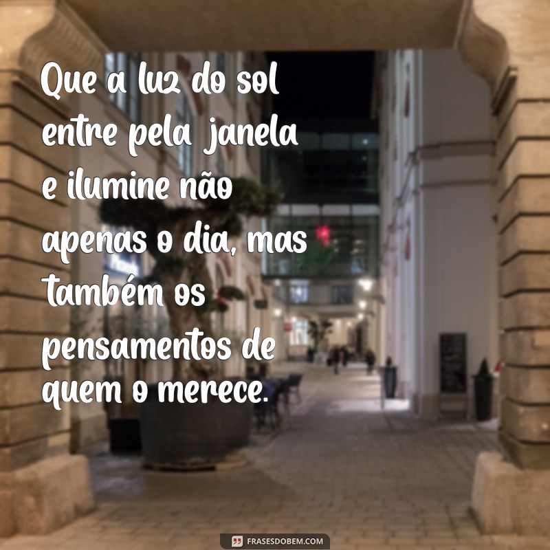 mensagem de bom dia indireta Que a luz do sol entre pela janela e ilumine não apenas o dia, mas também os pensamentos de quem o merece.