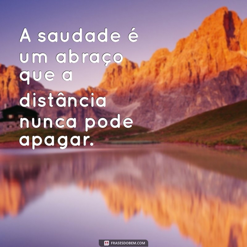 saudades eternas ou saudades eterna frases A saudade é um abraço que a distância nunca pode apagar.