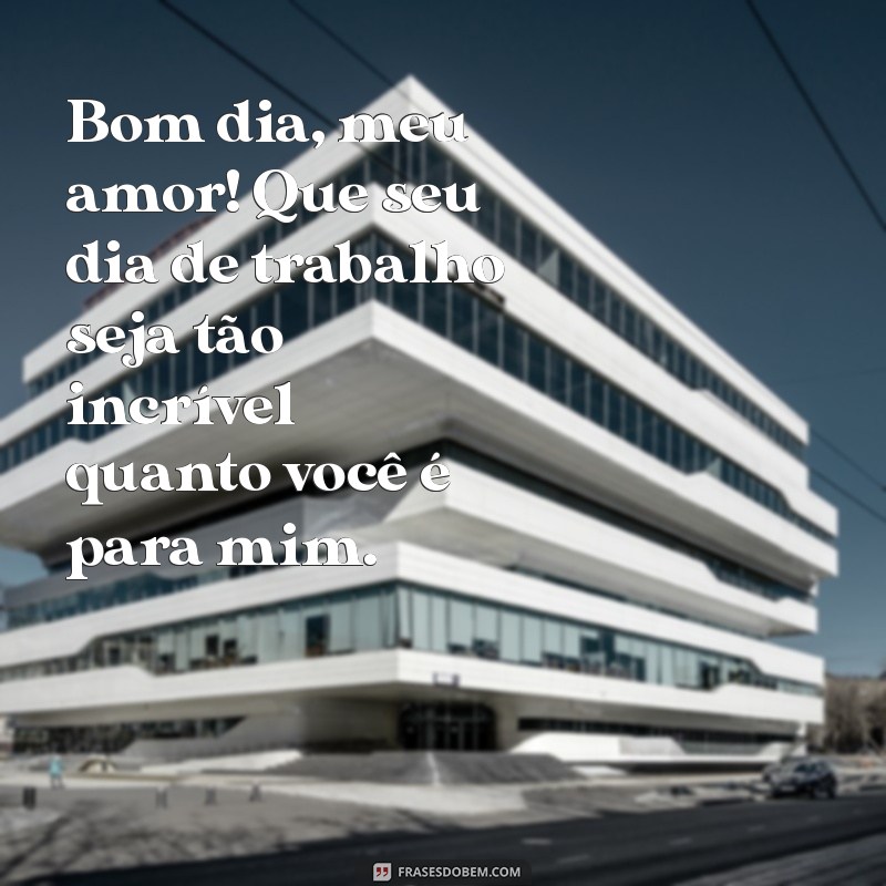 mensagem de bom dia para marido que está trabalhando Bom dia, meu amor! Que seu dia de trabalho seja tão incrível quanto você é para mim.