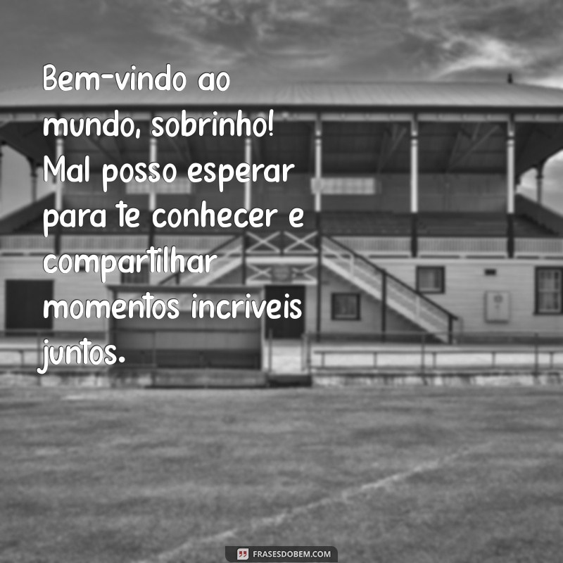 mensagem para sobrinho que vai nascer Bem-vindo ao mundo, sobrinho! Mal posso esperar para te conhecer e compartilhar momentos incríveis juntos.