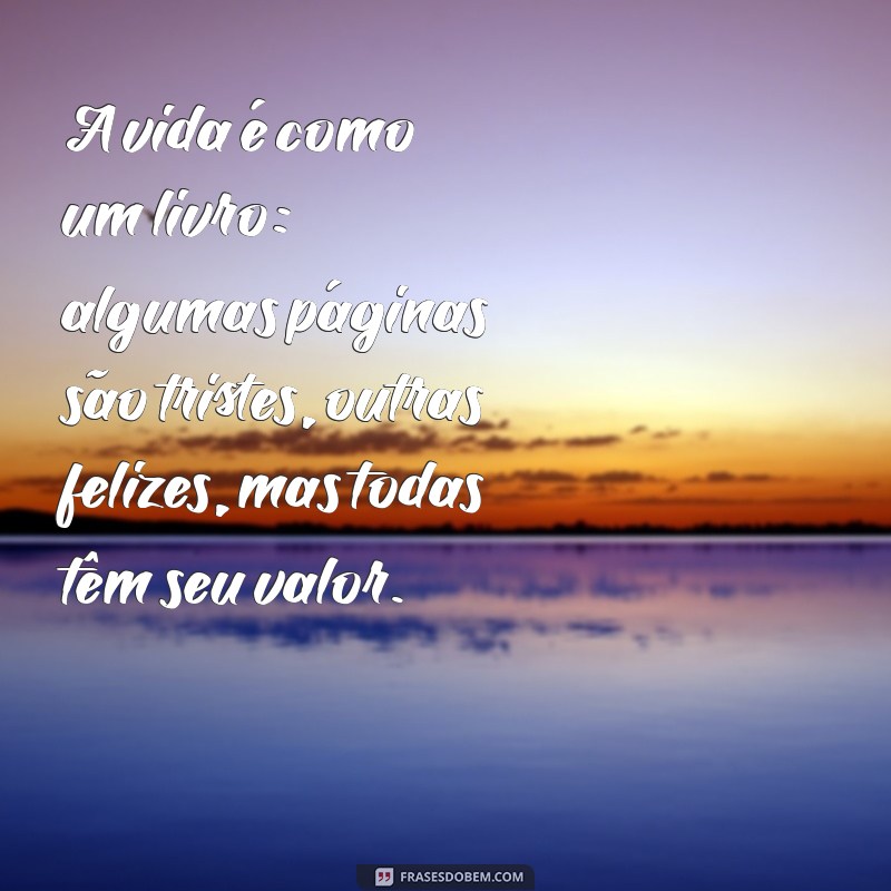 frases para colocar no twitter A vida é como um livro: algumas páginas são tristes, outras felizes, mas todas têm seu valor.