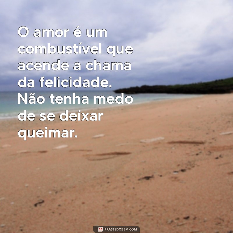 motivação no amor O amor é um combustível que acende a chama da felicidade. Não tenha medo de se deixar queimar.