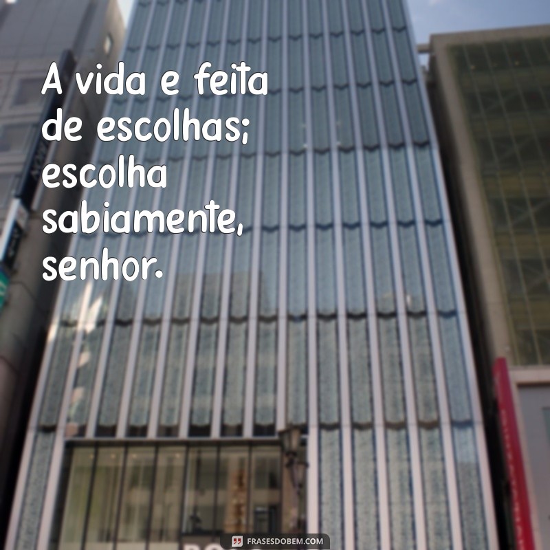 frases senhor A vida é feita de escolhas; escolha sabiamente, senhor.