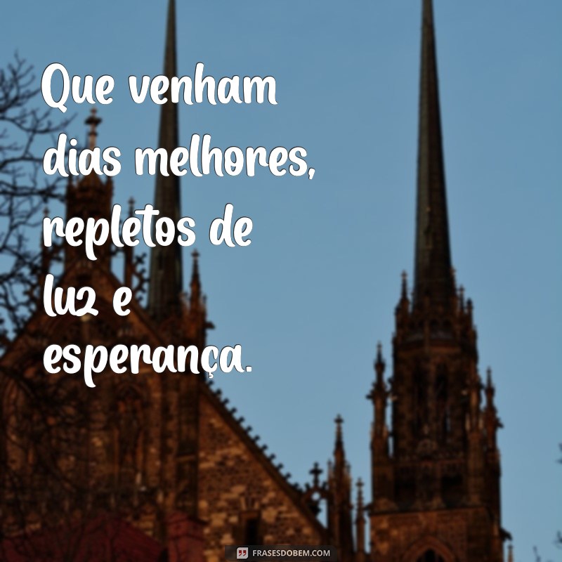 que venham dias melhores Que venham dias melhores, repletos de luz e esperança.