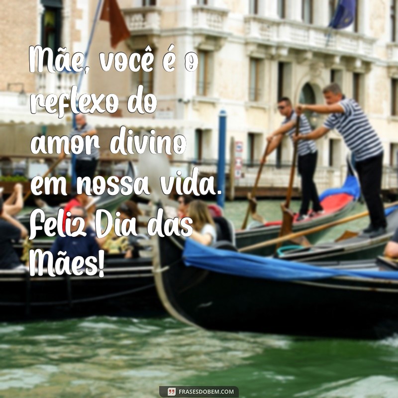 mensagem religiosa dia das mães Mãe, você é o reflexo do amor divino em nossa vida. Feliz Dia das Mães!