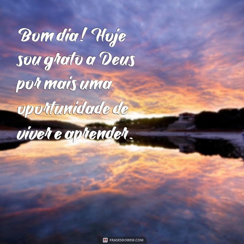 mensagem de bom dia de agradecimento a deus Bom dia! Hoje sou grato a Deus por mais uma oportunidade de viver e aprender.