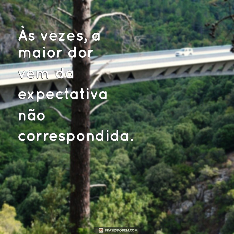 frases tristes decepção Às vezes, a maior dor vem da expectativa não correspondida.