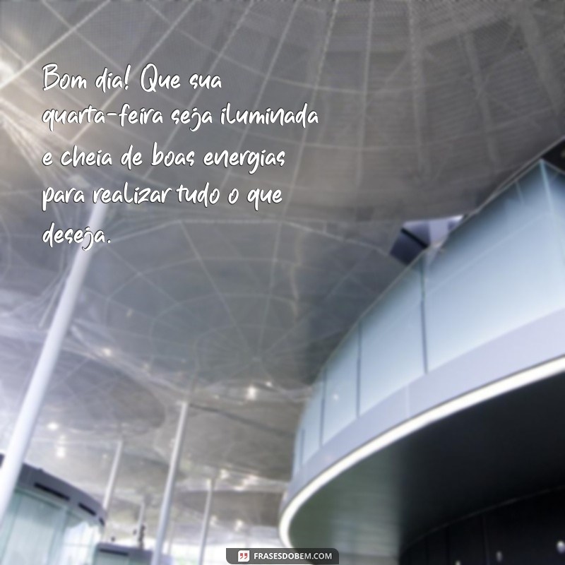 mensagem de bom dia de feliz quarta-feira Bom dia! Que sua quarta-feira seja iluminada e cheia de boas energias para realizar tudo o que deseja.