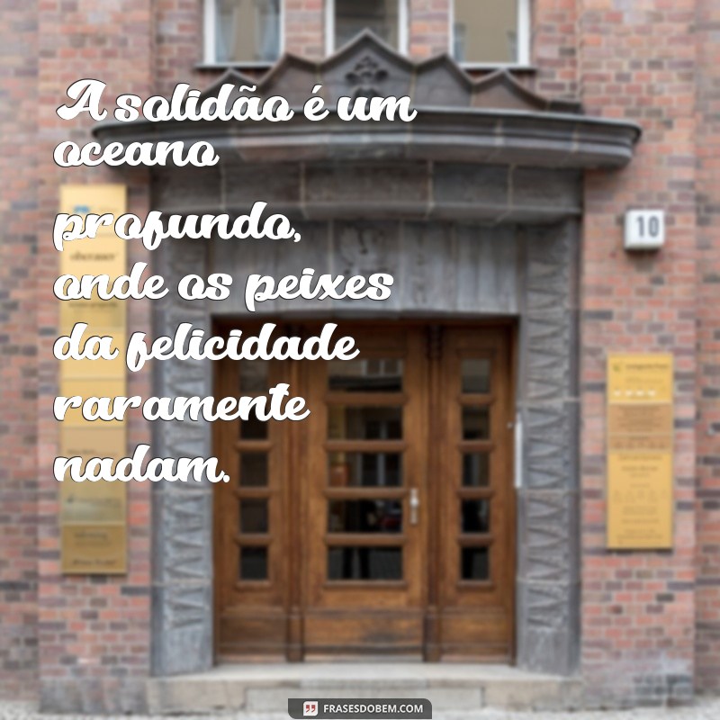 vida triste A solidão é um oceano profundo, onde os peixes da felicidade raramente nadam.