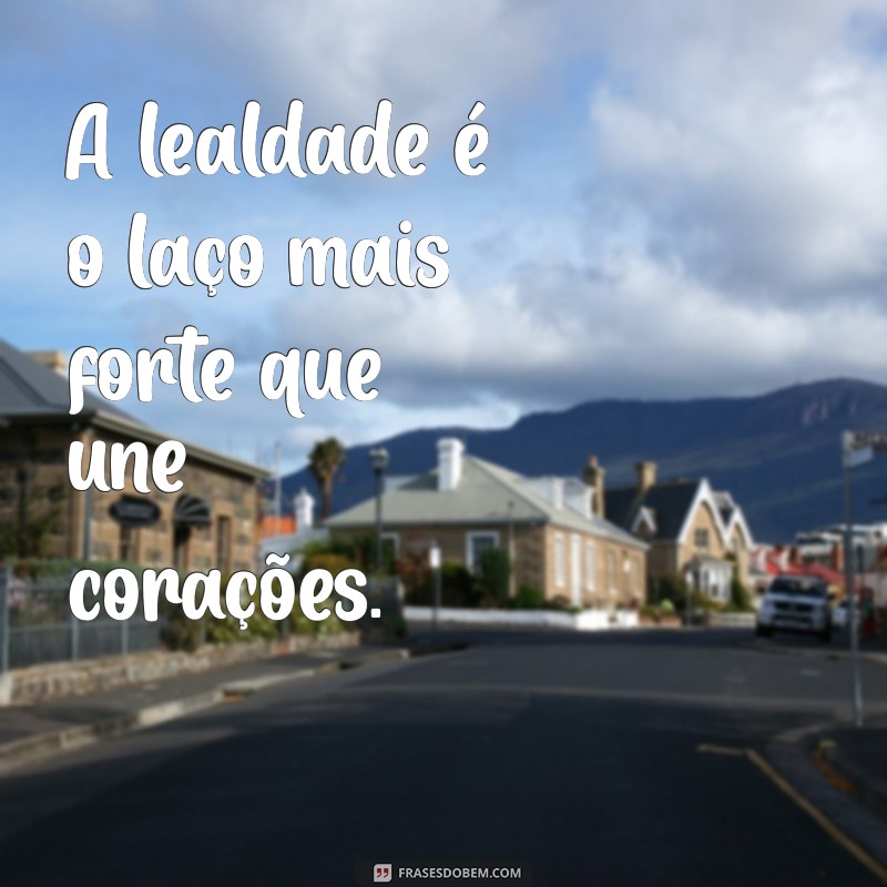 frases lealdade A lealdade é o laço mais forte que une corações.