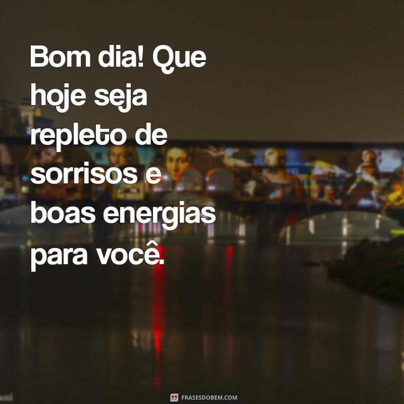 bom dia desejando coisas boas Bom dia! Que hoje seja repleto de sorrisos e boas energias para você.