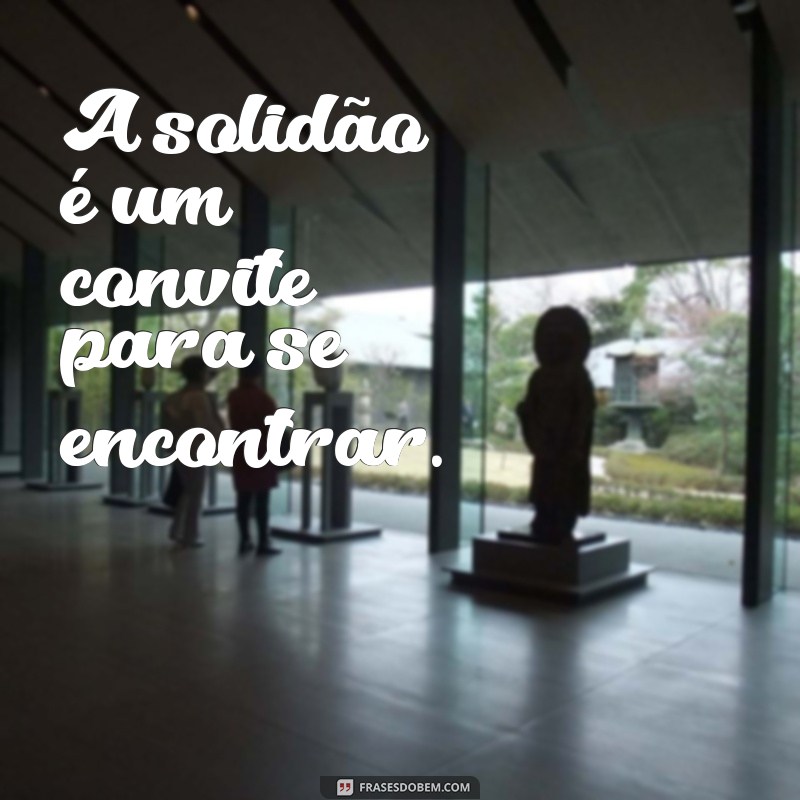 solitude frases curtas A solidão é um convite para se encontrar.