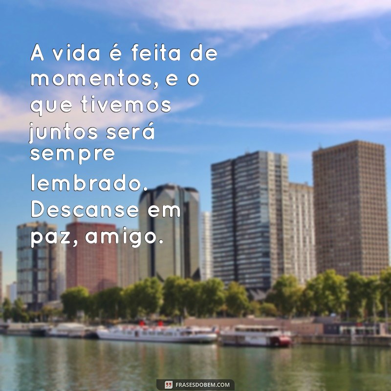 mensagem de falecimento para um amigo A vida é feita de momentos, e o que tivemos juntos será sempre lembrado. Descanse em paz, amigo.