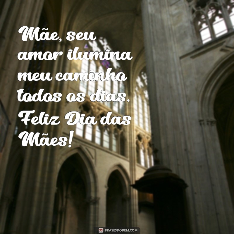 mensagem lindas para o dia das mães Mãe, seu amor ilumina meu caminho todos os dias. Feliz Dia das Mães!