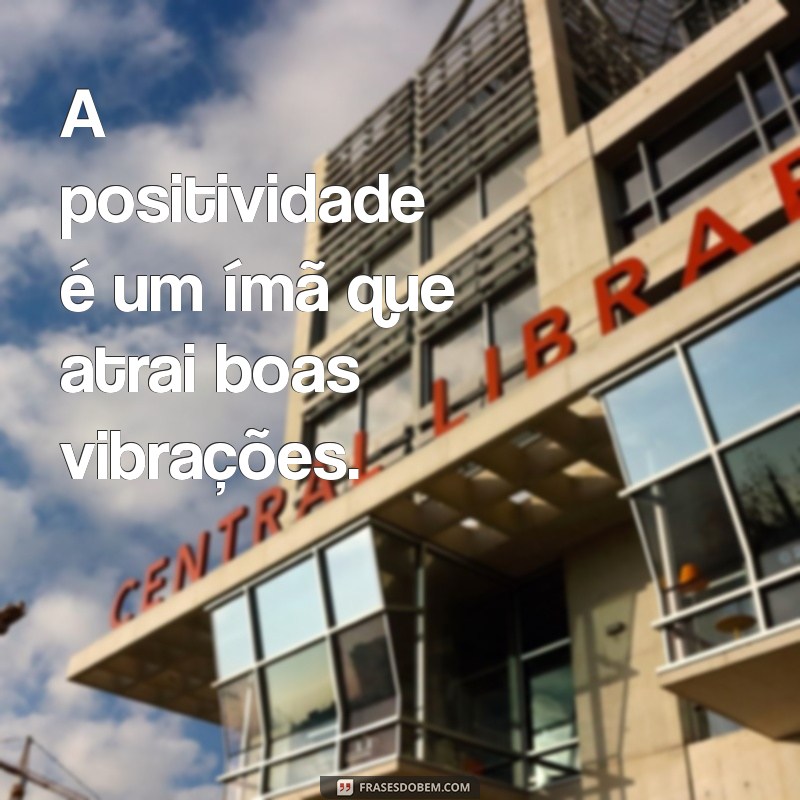 energia positiva frases A positividade é um ímã que atrai boas vibrações.