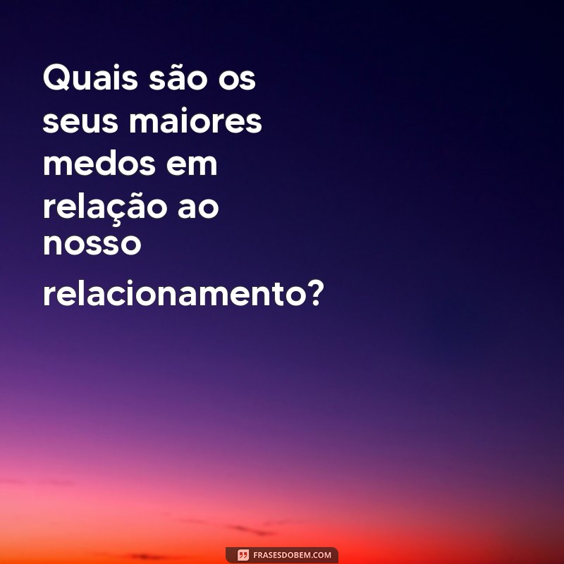 perguntas de casal pesadas Quais são os seus maiores medos em relação ao nosso relacionamento?