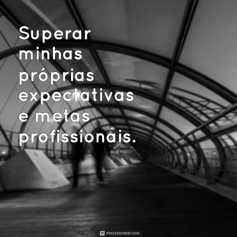 frases maior desafio profissional Superar minhas próprias expectativas e metas profissionais.