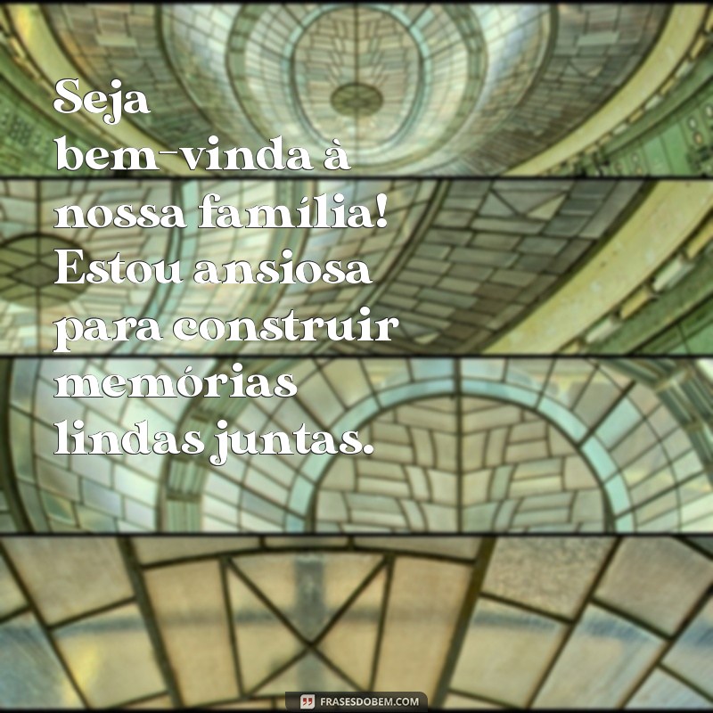 mensagem para futura nora Seja bem-vinda à nossa família! Estou ansiosa para construir memórias lindas juntas.