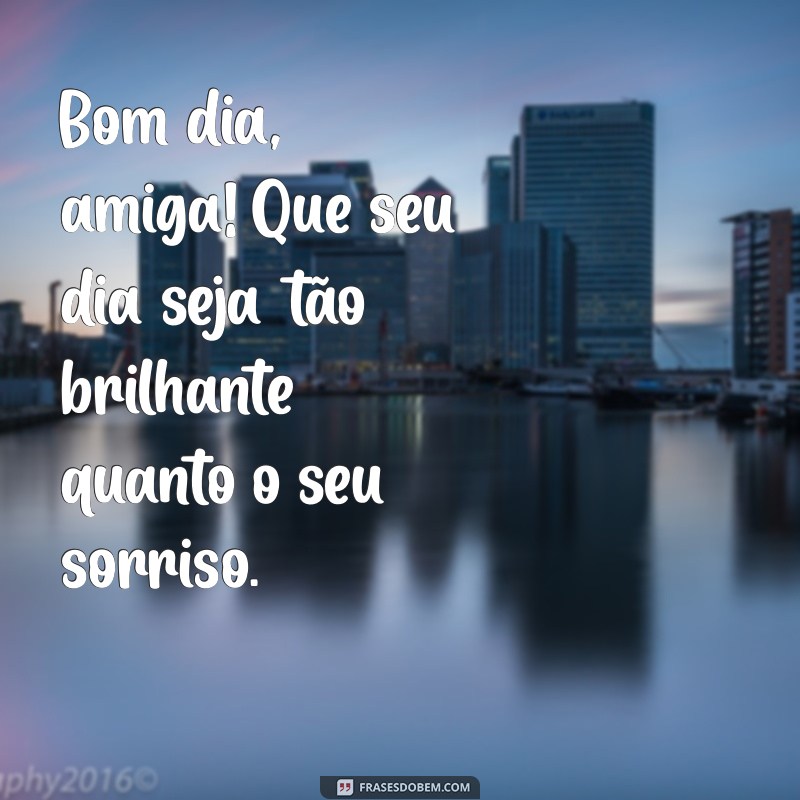 bom dia para uma amiga especial Bom dia, amiga! Que seu dia seja tão brilhante quanto o seu sorriso.