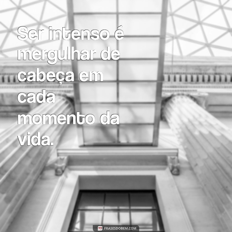 ser intenso Ser intenso é mergulhar de cabeça em cada momento da vida.