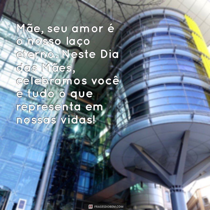 mensagem do feliz dia das mães Mãe, seu amor é o nosso laço eterno. Neste Dia das Mães, celebramos você e tudo o que representa em nossas vidas!