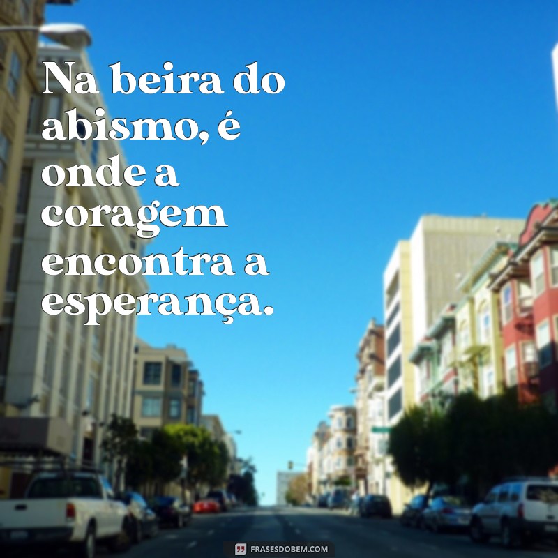 na beira do abismo Na beira do abismo, é onde a coragem encontra a esperança.