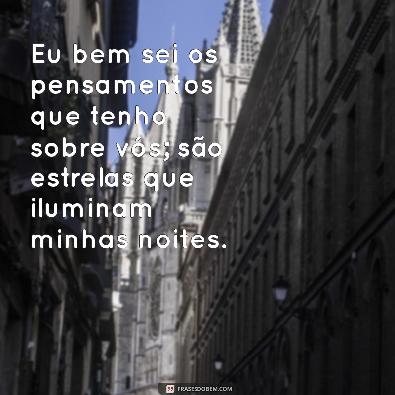 eu bem sei os pensamentos que tenho sobre vós Eu bem sei os pensamentos que tenho sobre vós; são estrelas que iluminam minhas noites.