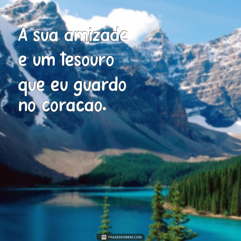 frases de consideração de amizade A sua amizade é um tesouro que eu guardo no coração.