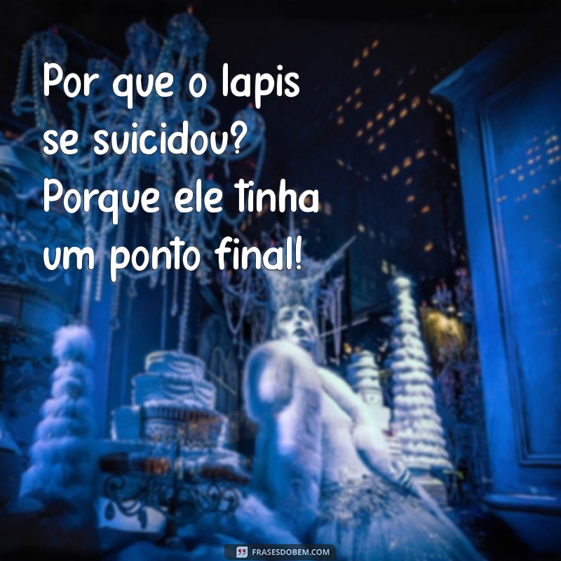 piada engraçada curta Por que o lápis se suicidou? Porque ele tinha um ponto final!